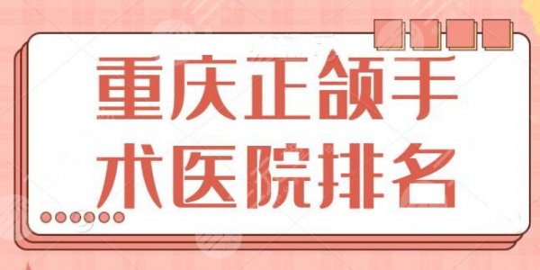 重庆正颌手术医院排名上线！排行榜前三的挨个对比！重庆大学医院获榜一宝座