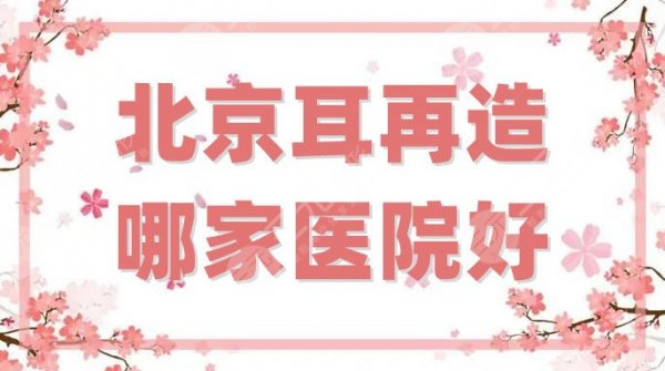北京耳再造哪家医院好？医院排名前三更新，都是公立科室，可靠！