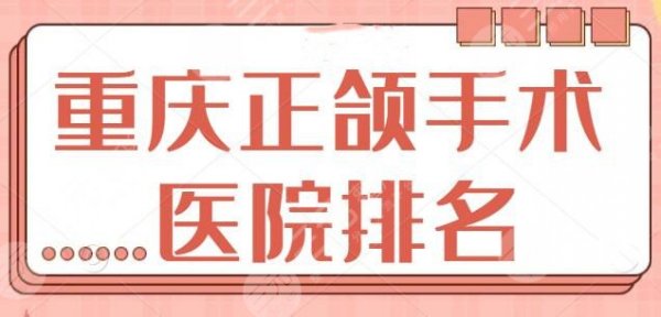 重庆正颌手术推荐医院整理：公立医院可放心挑选！西南医院不负众望领衔榜一