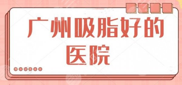 广州吸脂做得好的医院排行榜，家家都有吸脂大咖坐诊手术，省人民医院领衔榜