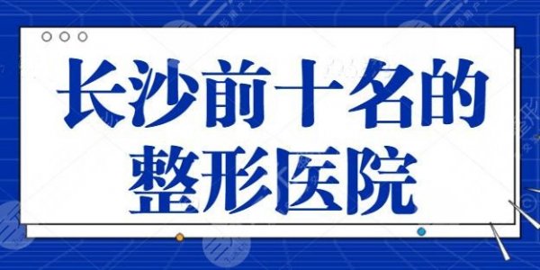 长沙前十名的整形医院明细整理：格莱美排第四，长沙星雅遗憾垫底~
