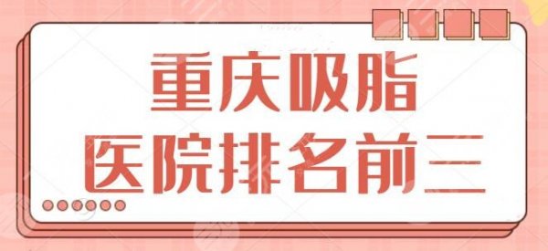 重庆吸脂医院排名前三跟进：多数是公立医院上榜，重医附院锁定前三位置~