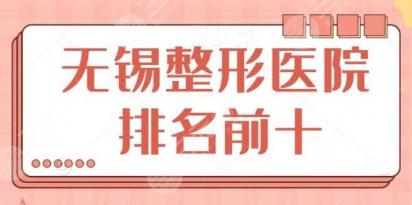 无锡整形医院排名前十：榜单建议收藏备用！美联臣、无锡华美呼声比较高~