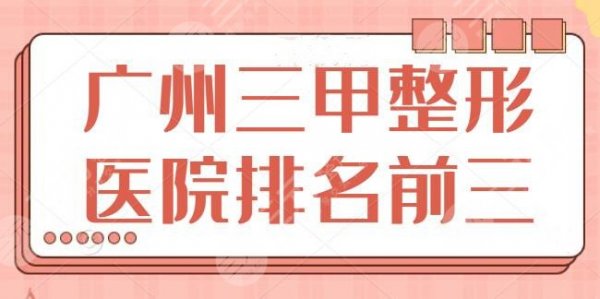 广州三甲整形医院排名前三的：这三家成功案例很多，南方医院再次登榜~