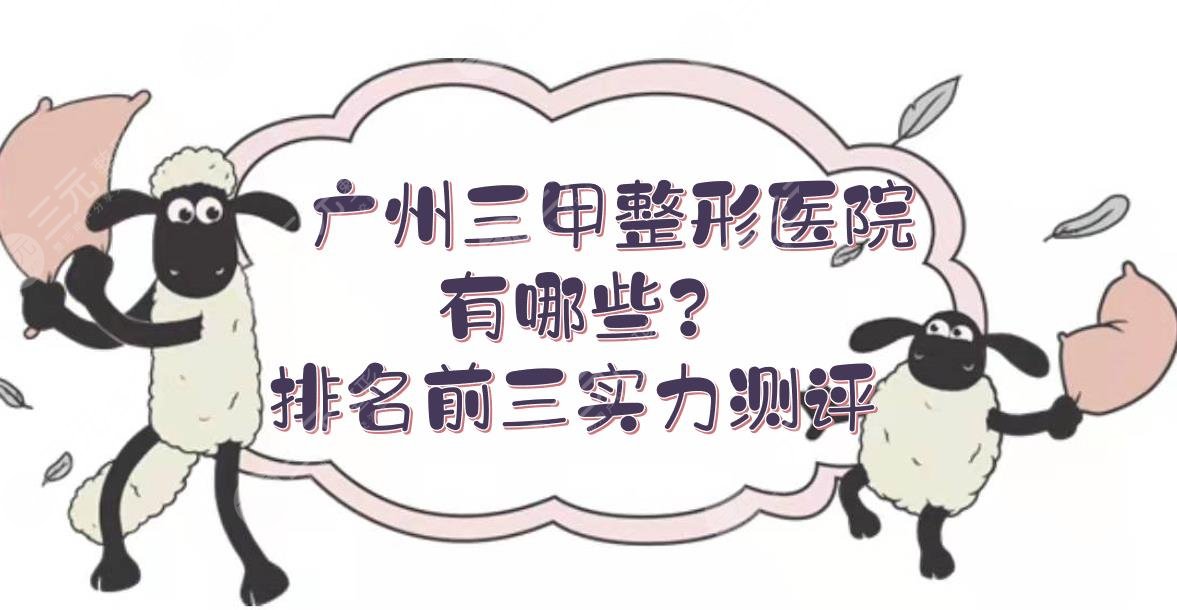 广州三甲整形医院有哪些？排名前三实力测评！技术、口碑都在线~