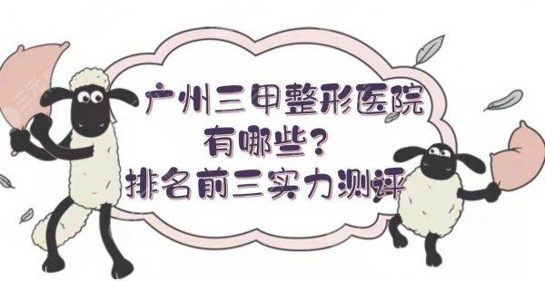 广州三甲整形医院有哪些？排名前三实力测评！技术、口碑都在线~