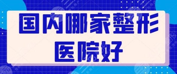 国内哪家整形医院好？资质齐全、水平高不踩坑，上海九院领衔榜单无争议！