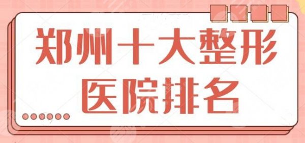 新！郑州十大整形医院排行榜：技术是重要参考指标，郑大二附名列第二