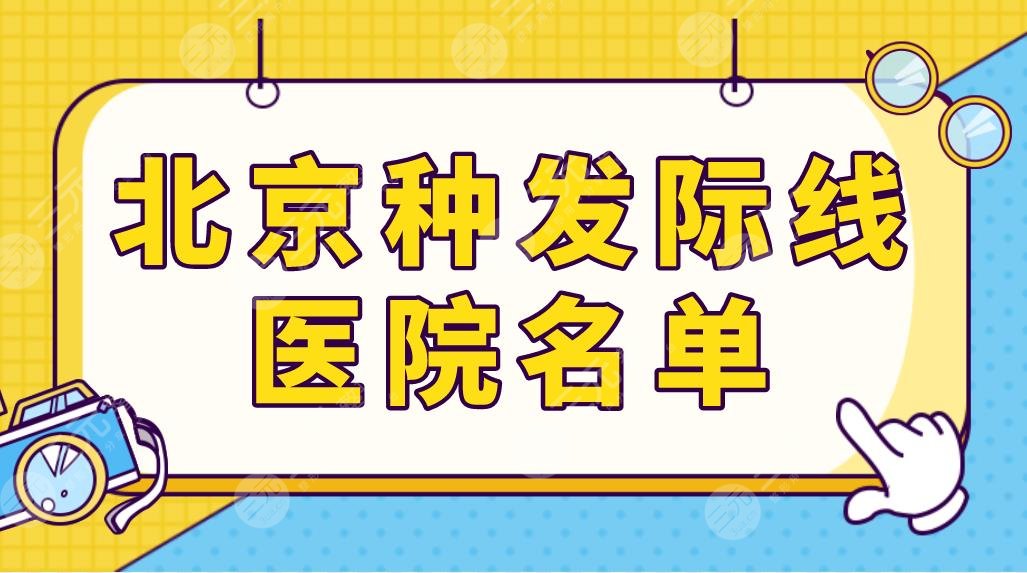 北京种发际线医院名单公布！植发专科和三甲医院都有？附项目价格表