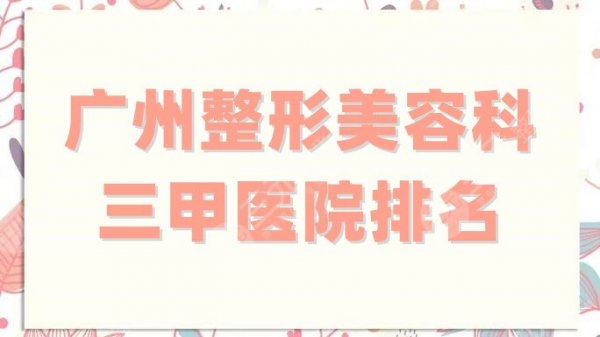 广州整形美容科三甲医院排名更新,精选5家实力机构,携福利价格参考! 广州整形美容科三甲医院排名更新,精选5家实力机构,携福利价格参考!