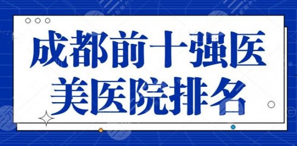 成都前十强医美医院排名有哪些？四川友谊、铜雀台上榜，各家技术优势逐一点