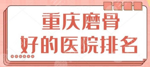 重庆磨骨好的医院排名，重医附院、大坪医院技术给满分，@本地人来验收！