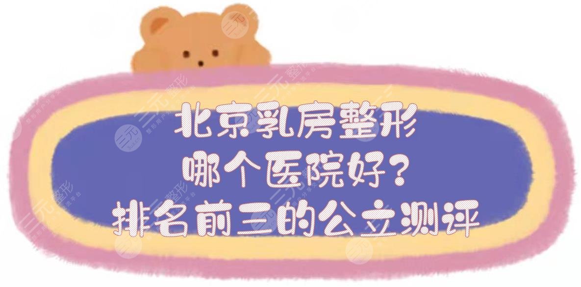 北京乳房整形哪个医院好?排名前三的公立测评：