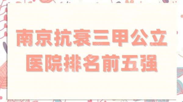 南京抗衰三甲公立医院排名前五强公布，个个实力审美兼具！