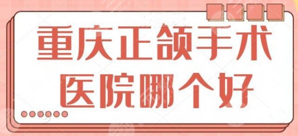 重庆正颌手术医院哪个好？重庆华美、时光都是技术标杆，文中五家任你对比