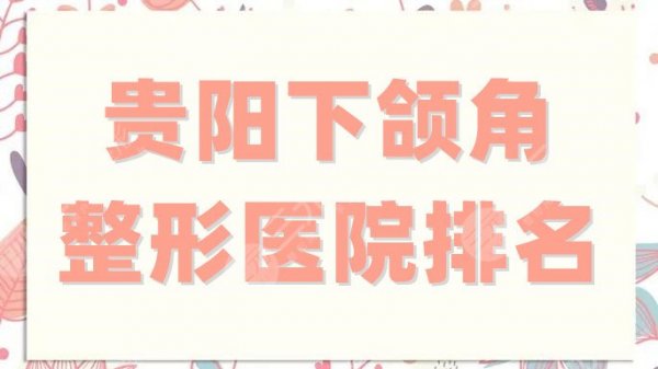 贵阳下颌角整形医院排名前三、前五、前十分享，公立和私立都有！
