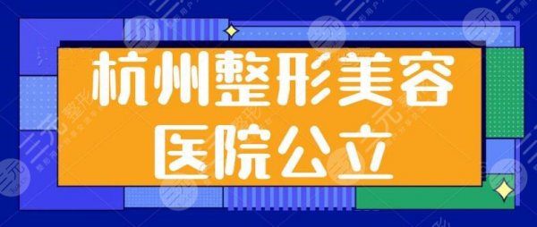 杭州整形美容医院公立医院排名前三，各家技术特长揭秘！本地人整形必去之地