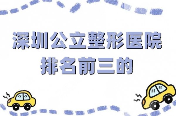 深圳公立整形医院排名前三的分享，家家经验丰富，价格公道！