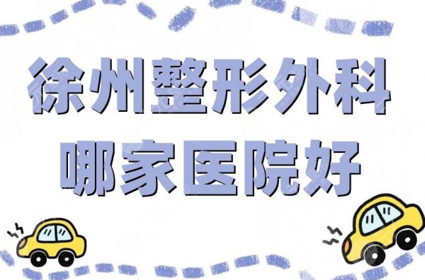 徐州整形外科哪家医院好？排名前五强公布，口碑实力都不差