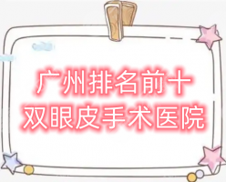 广州Top10双眼皮手术医院名单公布！海峡，华美，美莱，都不错！