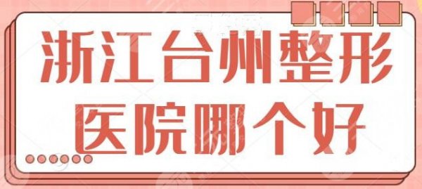 浙江台州整形医院哪个好点?市中心医院位列第二名!其余医院名次大赏~ 浙江台州整形医院哪个好点?市中心医院位列第二名!其余医院名次大赏~