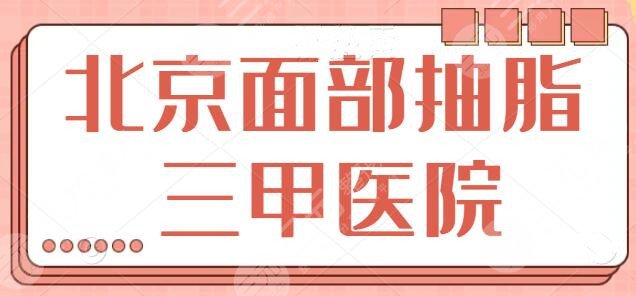 北京面部抽脂去哪个三甲医院好？公立技术代表前五名整理！技术是考核指标~