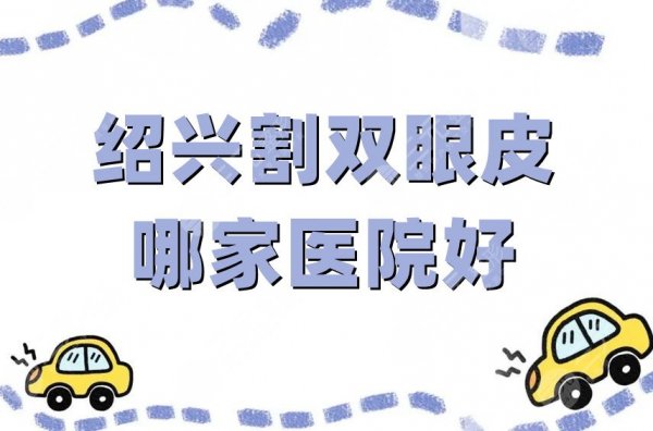 绍兴割双眼皮哪家医院好?金柯桥、上虞艺美等5家让你拥有精致双眼 绍兴割双眼皮哪家医院好?金柯桥、上虞艺美等5家让你拥有精致双眼