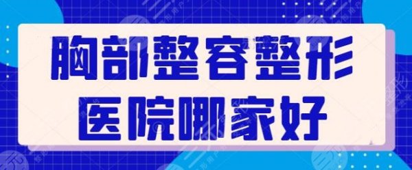 胸部整容整形医院哪家好?国内TOP5宝藏级美胸好去处:遍布深圳、北京、上海 胸部整容整形医院哪家好?国内TOP5宝藏级美胸好去处:遍布深圳、北京、上海