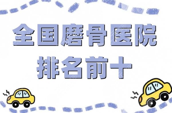 全国磨骨医院排名前十更新，上海九院、北京协和、北京八大处等技术领先