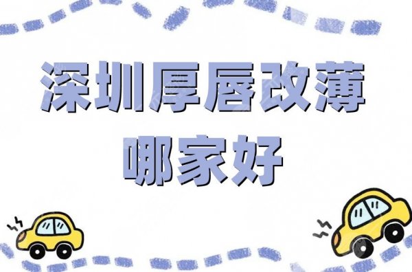 深圳厚唇改薄哪家好?医院排名前五更新,都是技术好口碑棒的~ 深圳厚唇改薄哪家好?医院排名前五更新,都是技术好口碑棒的~