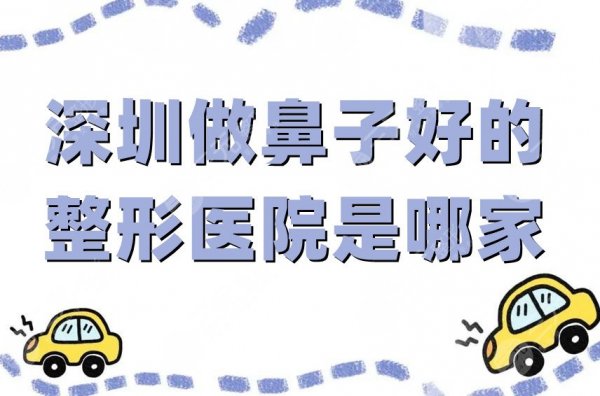 深圳做鼻子好的整形医院是哪家？盘点5家评分高的机构，值得一览