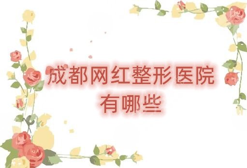 成都网红整形医院有哪些?盘点3家经验技术在线的实力派医院! 成都网红整形医院有哪些?盘点3家经验技术在线的实力派医院!