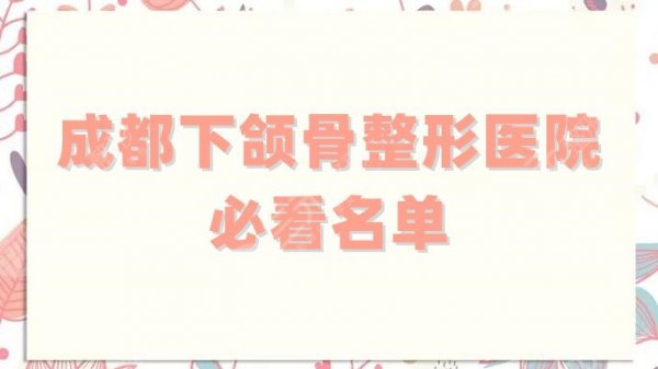 成都下颌骨整形医院必看名单公布，5家都是实力派，技术在线