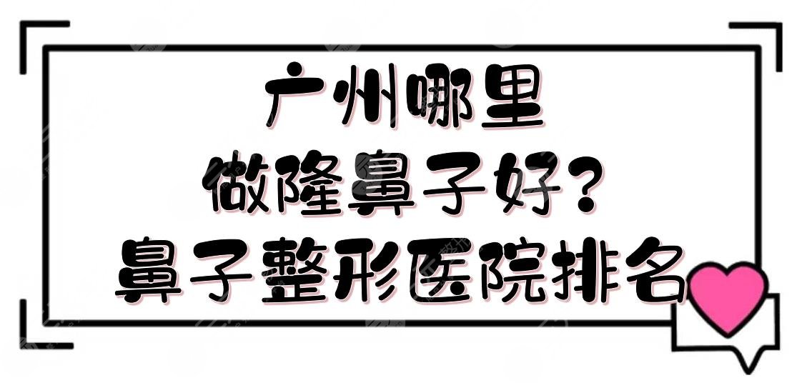 广州哪里做隆鼻子好?鼻子整形医院排名