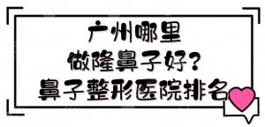 广州哪里做隆鼻子好?鼻子整形医院排名更新!省人民医院、韩妃、华美等~ 广州哪里做隆鼻子好?鼻子整形医院排名更新!省人民医院、韩妃、华美等~