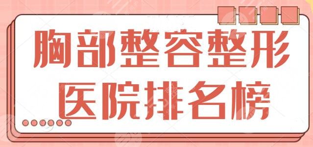 胸部整容整形医院排名榜前五、前三：调研国内隆胸医院，还属这几家才靠谱！