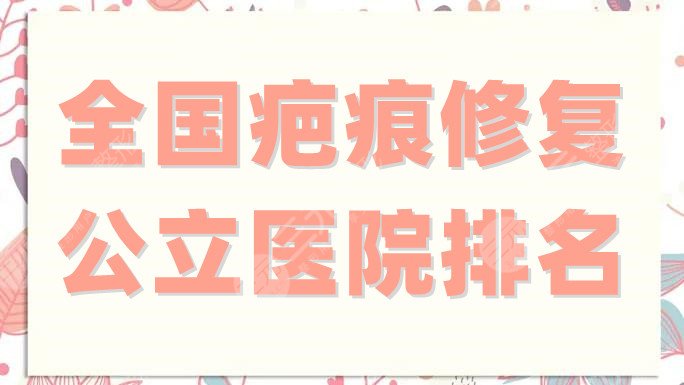 全国疤痕修复公立医院排名