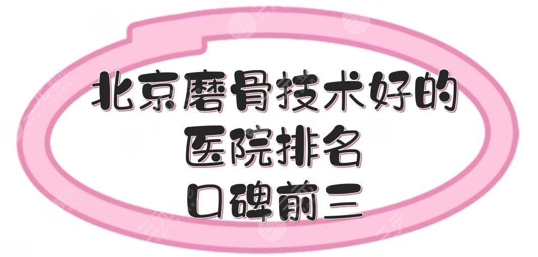 北京磨骨技术好的医院排名|口碑前三:协和、北医三院等，都是三甲科室！