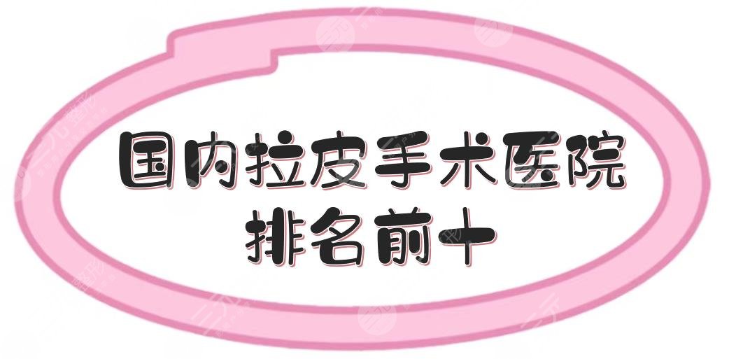 国内拉皮手术医院排名前十|哪家好？上海百达丽、北京加减美等都有介绍！