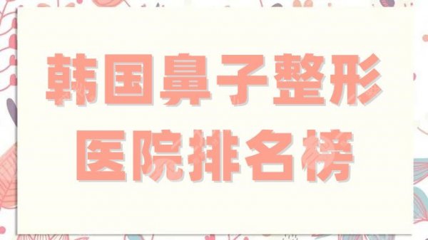 韩国鼻子整形医院排名榜更新,普罗菲耳、菲斯莱茵、清潭first等上榜 韩国鼻子整形医院排名榜更新,普罗菲耳、菲斯莱茵、清潭first等上榜