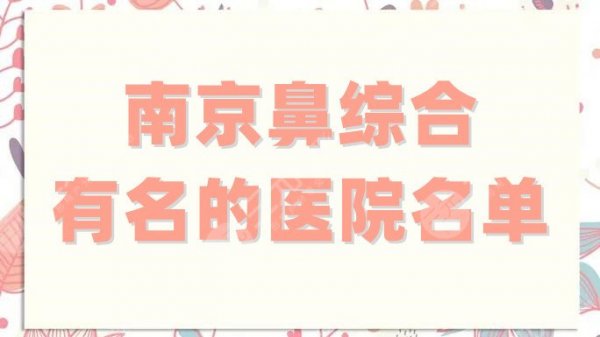 南京鼻综合有名的医院名单盘点，红颜会、杰克斯、环亚等技术稳定