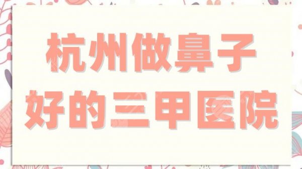 杭州做鼻子好的三甲医院是哪家?实力测评当地5家公立科室,附价格表 杭州做鼻子好的三甲医院是哪家?实力测评当地5家公立科室,附价格表