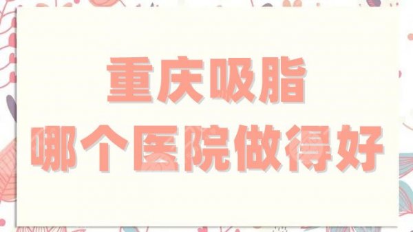 重庆吸脂哪个医院做得好？想在这个夏天瘦成闪电，这份名单必看