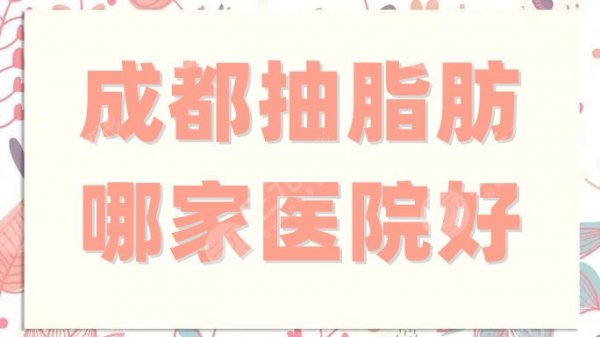 成都抽脂肪哪家医院好?军大、恒博天姿、怡脂等5家都是不错的选择 成都抽脂肪哪家医院好?军大、恒博天姿、怡脂等5家都是不错的选择
