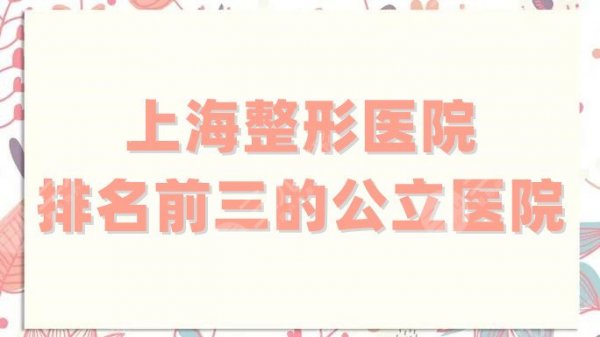 上海整形医院排名前三的公立医院有哪些?每家口碑都很佳,网友力荐 上海整形医院排名前三的公立医院有哪些?每家口碑都很佳,网友力荐