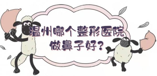 温州哪个整形医院做鼻子好?5家有名的医院盘点!实力好、综合评分高~ 温州哪个整形医院做鼻子好?5家有名的医院盘点!实力好、综合评分高~