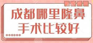 成都哪里隆鼻手术比较好?本地人:前三医院实力不凡,这份攻略一键收藏! 成都哪里隆鼻手术比较好?本地人:前三医院实力不凡,这份攻略一键收藏!
