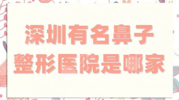 深圳有名鼻子整形医院是哪家?美莱、美加美、太美等5家水平先进 深圳有名鼻子整形医院是哪家?美莱、美加美、太美等5家水平先进