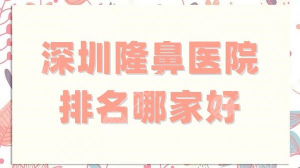 深圳隆鼻医院排名哪家好?口碑甄选前5家,公立、私立都双双上榜 深圳隆鼻医院排名哪家好?口碑甄选前5家,公立、私立都双双上榜