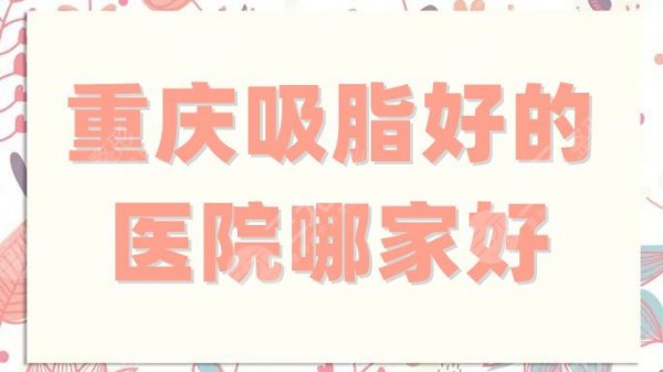 重庆吸脂好的医院哪家好？美仑美奂、艺星、美莱等5家备受当地网友好评